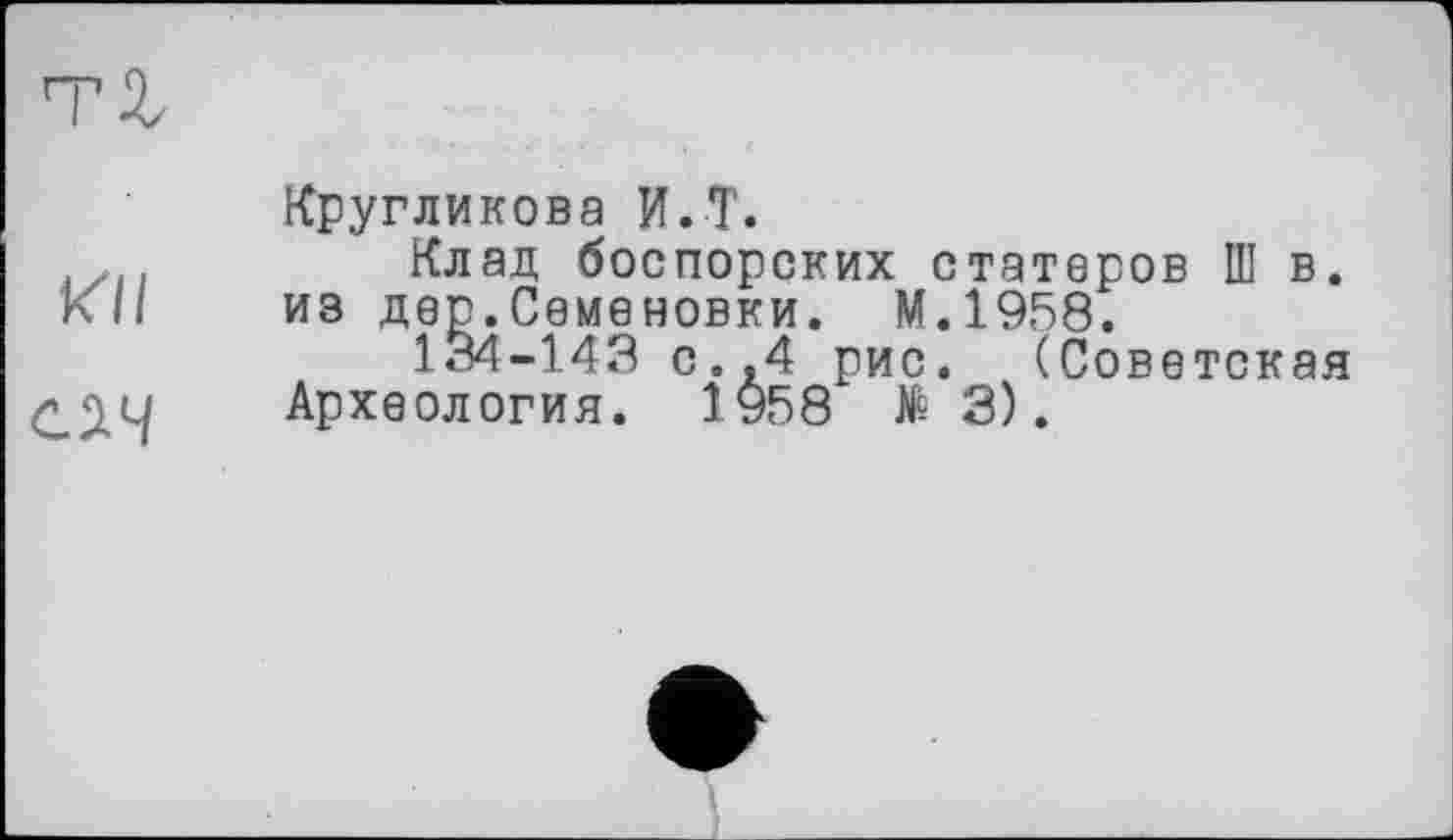 ﻿Кругликова И.T.
Клад боспорских статоров Ш в. из дер.Семеновки. М.1958.
134-143 с.,4 рис. (Советская Археология. 1958 № 3).